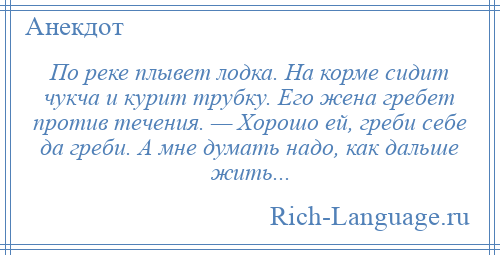 
    По реке плывет лодка. На корме сидит чукча и курит трубку. Его жена гребет против течения. — Хорошо ей, греби себе да греби. А мне думать надо, как дальше жить...