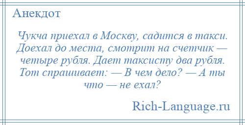 
    Чукча приехал в Москву, садится в такси. Доехал до места, смотрит на счетчик — четыре рубля. Дает таксисту два рубля. Тот спрашивает: — В чем дело? — А ты что — не ехал?