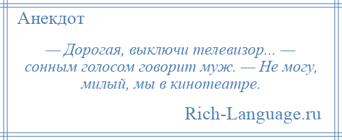 
    — Дорогая, выключи телевизор... — сонным голосом говорит муж. — Не могу, милый, мы в кинотеатре.