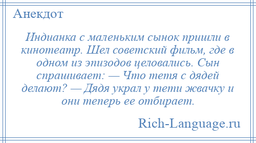 
    Индианка с маленьким сынок пришли в кинотеатр. Шел советский фильм, где в одном из эпизодов целовались. Сын спрашивает: — Что тетя с дядей делают? — Дядя украл у тети жвачку и они теперь ее отбирает.