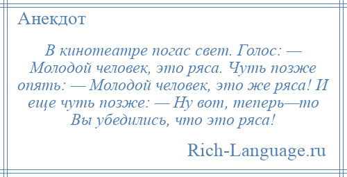 
    В кинотеатре погас свет. Голос: — Молодой человек, это ряса. Чуть позже опять: — Молодой человек, это же ряса! И еще чуть позже: — Ну вот, теперь—то Вы убедились, что это ряса!
