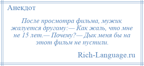 
    После просмотра фильма, мужик жалуется другому:— Как жаль, что мне не 15 лет.— Почему?— Дык меня бы на этот фильм не пустили.
