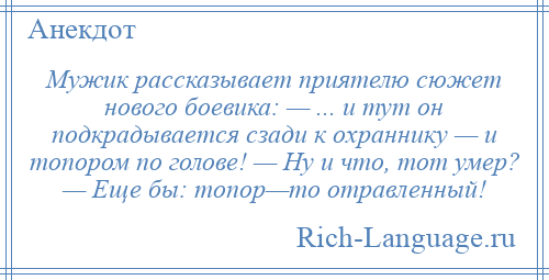 
    Мужик рассказывает приятелю сюжет нового боевика: — ... и тут он подкрадывается сзади к охраннику — и топором по голове! — Ну и что, тот умер? — Еще бы: топор—то отравленный!