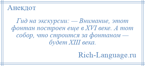 
    Гид на экскурсии: — Внимание, этот фонтан построен еще в XVI веке. А тот собор, что строится за фонтаном — будет XIII века.