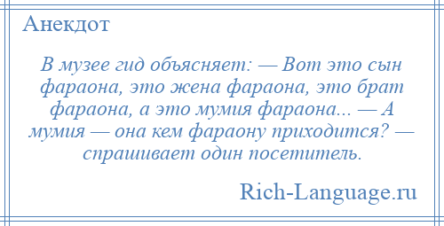 
    В музее гид объясняет: — Вот это сын фараона, это жена фараона, это брат фараона, а это мумия фараона... — А мумия — она кем фараону приходится? — спрашивает один посетитель.