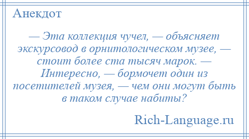 
    — Эта коллекция чучел, — объясняет экскурсовод в орнитологическом музее, — стоит более ста тысяч марок. — Интересно, — бормочет один из посетителей музея, — чем они могут быть в таком случае набиты?