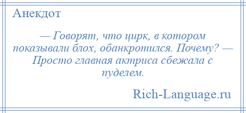 
    — Говорят, что цирк, в котором показывали блох, обанкротился. Почему? — Просто главная актриса сбежала с пуделем.