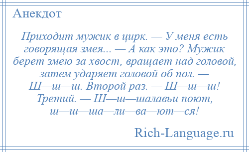 
    Приходит мужик в цирк. — У меня есть говорящая змея... — А как это? Мужик берет змею за хвост, вращает над головой, затем ударяет головой об пол. — Ш—ш—ш. Второй раз. — Ш—ш—ш! Третий. — Ш—ш—шалавьи поют, ш—ш—ша—ли—ва—ют—ся!