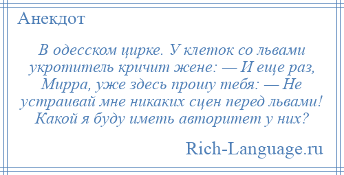 
    В одесском цирке. У клеток со львами укротитель кричит жене: — И еще раз, Мирра, уже здесь прошу тебя: — Не устраивай мне никаких сцен перед львами! Какой я буду иметь авторитет у них?