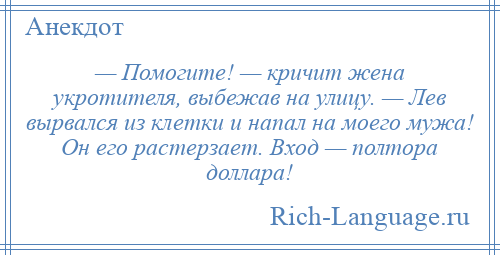 
    — Помогите! — кричит жена укротителя, выбежав на улицу. — Лев вырвался из клетки и напал на моего мужа! Он его растерзает. Вход — полтора доллара!