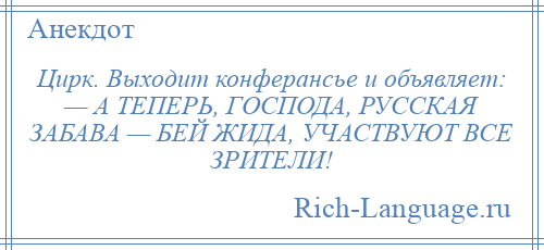 
    Цирк. Выходит конферансье и объявляет: — А ТЕПЕРЬ, ГОСПОДА, РУССКАЯ ЗАБАВА — БЕЙ ЖИДА, УЧАСТВУЮТ ВСЕ ЗРИТЕЛИ!