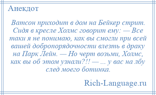 
    Ватсон приходит в дом на Бейкер стрит. Сидя в кресле Холмс говорит ему: — Все таки я не понимаю, как вы смогли при всей вашей добропорядочности влезть в драку на Парк Лейн. — Но черт возьми, Холмс, как вы об этом узнали?!! — ... у вас на лбу след моего ботинка.