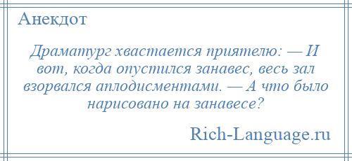 
    Драматург хвастается приятелю: — И вот, когда опустился занавес, весь зал взорвался аплодисментами. — А что было нарисовано на занавесе?