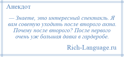 
    — Знаете, это интересный спектакль. Я вам советую уходить после второго акта. Почему после второго? После первого очень уж большая давка в гардеробе.