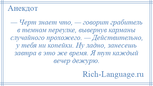 
    — Черт знает что, — говорит грабитель в темном переулке, вывернув карманы случайного прохожего. — Действительно, у тебя ни копейки. Ну ладно, занесешь завтра в это же время. Я тут каждый вечер дежурю.