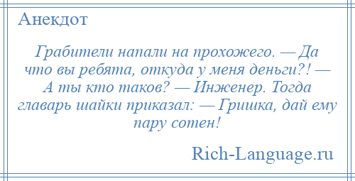 
    Грабители напали на прохожего. — Да что вы ребята, откуда у меня деньги?! — А ты кто таков? — Инженер. Тогда главарь шайки приказал: — Гришка, дай ему пару сотен!