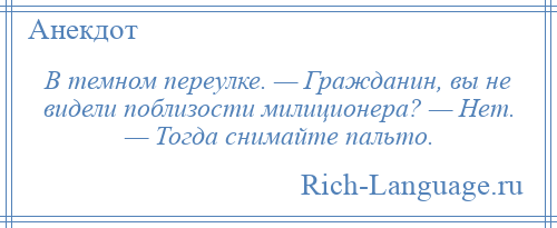 
    В темном переулке. — Гражданин, вы не видели поблизости милиционера? — Нет. — Тогда снимайте пальто.