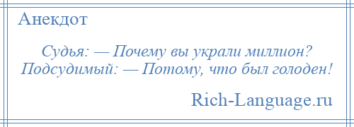 
    Судья: — Почему вы украли миллион? Подсудимый: — Потому, что был голоден!