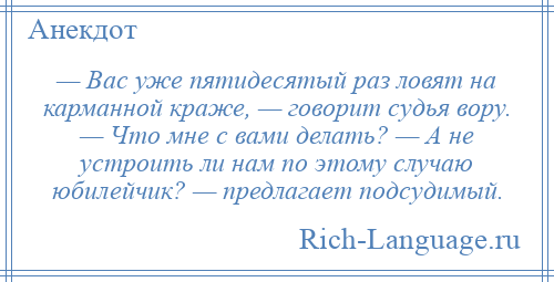 
    — Вас уже пятидесятый раз ловят на карманной краже, — говорит судья вору. — Что мне с вами делать? — А не устроить ли нам по этому случаю юбилейчик? — предлагает подсудимый.