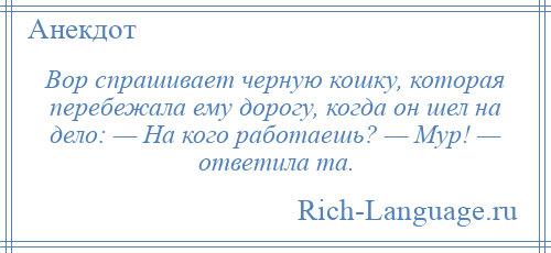 
    Вор спрашивает черную кошку, которая перебежала ему дорогу, когда он шел на дело: — На кого работаешь? — Мур! — ответила та.