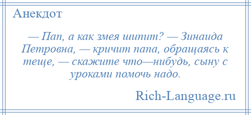 
    — Пап, а как змея шипит? — Зинаида Петровна, — кричит папа, обращаясь к теще, — скажите что—нибудь, сыну с уроками помочь надо.