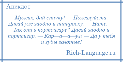 
    — Мужик, дай спичку! — Пожалуйста. — Давай уж заодно и папироску. — Нате. — Так они в портсигаре? Давай заодно и портсигар. — Кар—а—а—ул! — Да у тебя и зубы золотые!