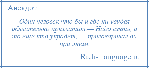 
    Один человек что бы и где ни увидел обязательно прихватит.— Надо взять, а то еще кто украдет, — приговаривал он при этом.
