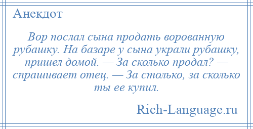 
    Вор послал сына продать ворованную рубашку. На базаре у сына украли рубашку, пришел домой. — За сколько продал? — спрашивает отец. — За столько, за сколько ты ее купил.