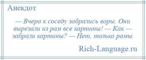 
    — Вчера к соседу забрались воры. Они вырезали из рам все картины! — Как — забрали картины? — Нет, только рамы.