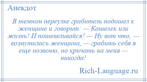 
    В темном переулке грабитель подошел к женщине и говорит: — Кошелек или жизнь! И пошевеливайся! — Ну вот что, — возмутилась женщина, — грабить себя я еще позвоню, но кричать на меня — никогда!