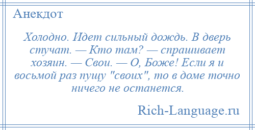 
    Холодно. Идет сильный дождь. В дверь стучат. — Кто там? — спрашивает хозяин. — Свои. — О, Боже! Если я и восьмой раз пущу своих , то в доме точно ничего не останется.