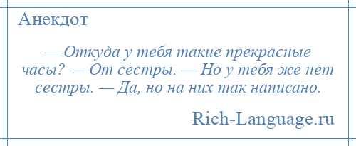 
    — Откуда у тебя такие прекрасные часы? — От сестры. — Но у тебя же нет сестры. — Да, но на них так написано.