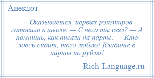 
    — Оказывается, первых рэкетиров готовили в школе. — С чего ты взял? — А помнишь, как писали на парте: — Кто здесь сидит, того люблю! Кладите в парты по рублю!