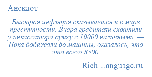 
    Быстрая инфляция сказывается и в мире преступности. Вчера грабители схватили у инкассатора сумку с 10000 наличными. — Пока добежали до машины, оказалось, что это всего 8500.