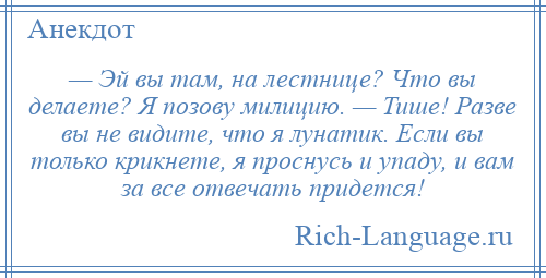 
    — Эй вы там, на лестнице? Что вы делаете? Я позову милицию. — Тише! Разве вы не видите, что я лунатик. Если вы только крикнете, я проснусь и упаду, и вам за все отвечать придется!