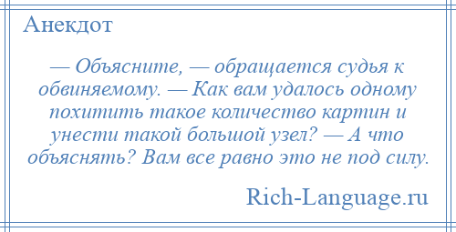 
    — Объясните, — обращается судья к обвиняемому. — Как вам удалось одному похитить такое количество картин и унести такой большой узел? — А что объяснять? Вам все равно это не под силу.