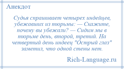
    Судья спрашивает четырех индейцев, убежавших из тюрьмы: — Скажите, почему вы убежали? — Сидим мы в тюрьме день, второй, третий. На четвертый день индеец Острый глаз заметил, что одной стены нет.