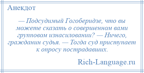 
    — Подсудимый Гогоберидзе, что вы можете сказать о совершенном вами групповом изнасиловании? — Ничего, гражданин судья. — Тогда суд приступает к опросу пострадавших.