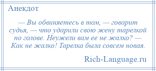 
    — Вы обвиняетесь в том, — говорит судья, — что ударили свою жену тарелкой по голове. Неужели вам ее не жалко? — Как не жалко! Тарелка была совсем новая.