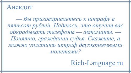 
    — Вы приговариваетесь к штрафу в пятьсот рублей. Надеюсь, это отучит вас обкрадывать телефоны — автоматы. — Понятно, гражданин судья. Скажите, а можно уплатить штраф двухкопеечными монетами?