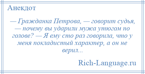 
    — Гражданка Петрова, — говорит судья, — почему вы ударили мужа утюгом по голове? — Я ему сто раз говорила, что у меня покладистый характер, а он не верил...