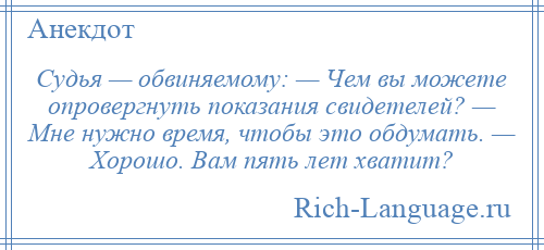 
    Судья — обвиняемому: — Чем вы можете опровергнуть показания свидетелей? — Мне нужно время, чтобы это обдумать. — Хорошо. Вам пять лет хватит?
