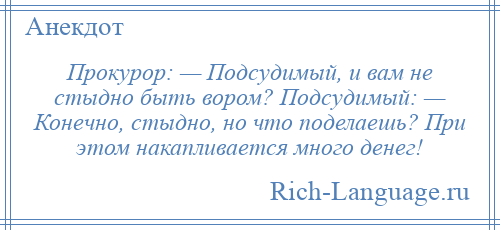 
    Прокурор: — Подсудимый, и вам не стыдно быть вором? Подсудимый: — Конечно, стыдно, но что поделаешь? При этом накапливается много денег!