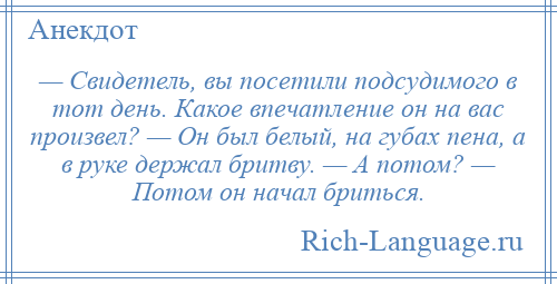 
    — Свидетель, вы посетили подсудимого в тот день. Какое впечатление он на вас произвел? — Он был белый, на губах пена, а в руке держал бритву. — А потом? — Потом он начал бриться.