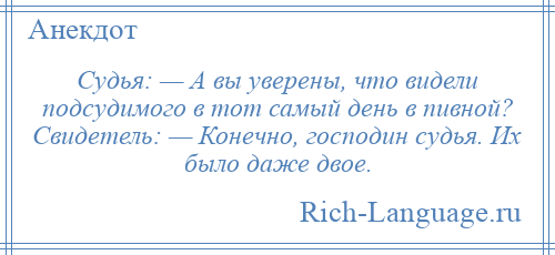 
    Судья: — А вы уверены, что видели подсудимого в тот самый день в пивной? Свидетель: — Конечно, господин судья. Их было даже двое.