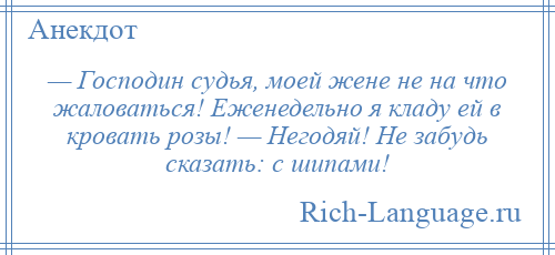 
    — Господин судья, моей жене не на что жаловаться! Еженедельно я кладу ей в кровать розы! — Негодяй! Не забудь сказать: с шипами!