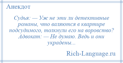 
    Судья: — Уж не эти ли детективные романы, что валяются в квартире подсудимого, толкнули его на воровство? Адвокат: — Не думаю. Ведь и они украдены...