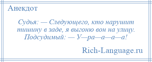 
    Судья: — Следующего, кто нарушит тишину в заде, я выгоню вон на улицу. Подсудимый: — У—ра—а—а—а!