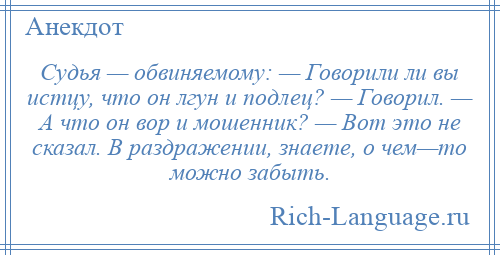
    Судья — обвиняемому: — Говорили ли вы истцу, что он лгун и подлец? — Говорил. — А что он вор и мошенник? — Вот это не сказал. В раздражении, знаете, о чем—то можно забыть.