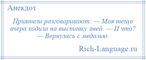 
    Приятели разговаривают: — Моя теща вчера ходила на выставку змей. — И что? — Вернулась с медалью.